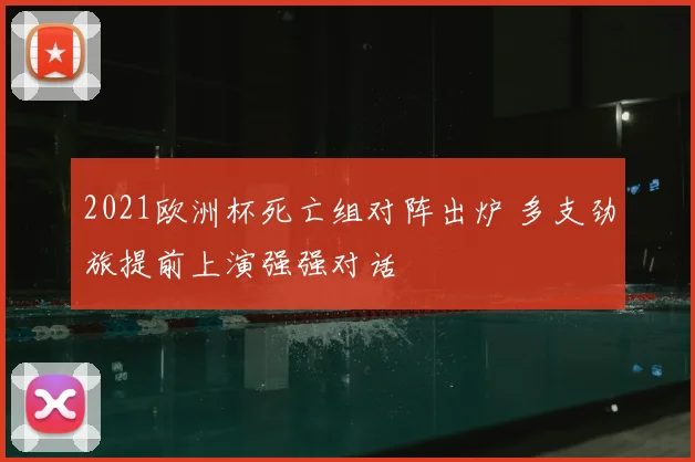 2021欧洲杯死亡组对阵出炉 多支劲旅提前上演强强对话