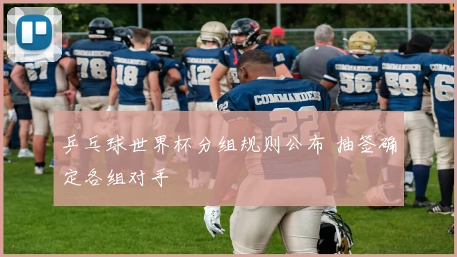 乒乓球世界杯分组规则公布 抽签确定各组对手