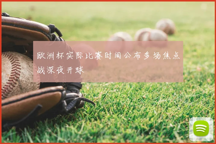 欧洲杯实际比赛时间公布多场焦点战深夜开球