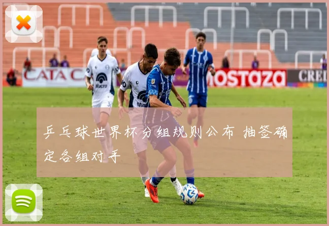 乒乓球世界杯分组规则公布 抽签确定各组对手
