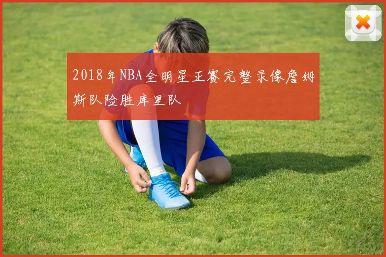 2018年NBA全明星正赛完整录像詹姆斯队险胜库里队