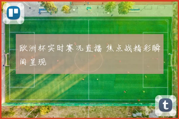 欧洲杯实时赛况直播 焦点战精彩瞬间呈现