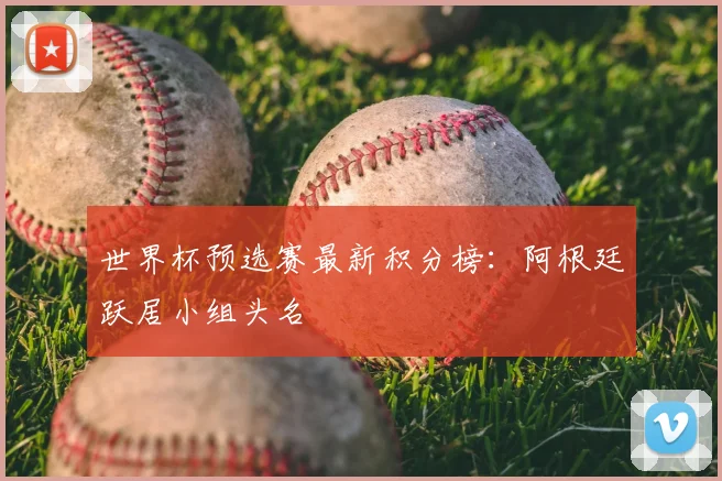 世界杯预选赛最新积分榜:阿根廷跃居小组头名