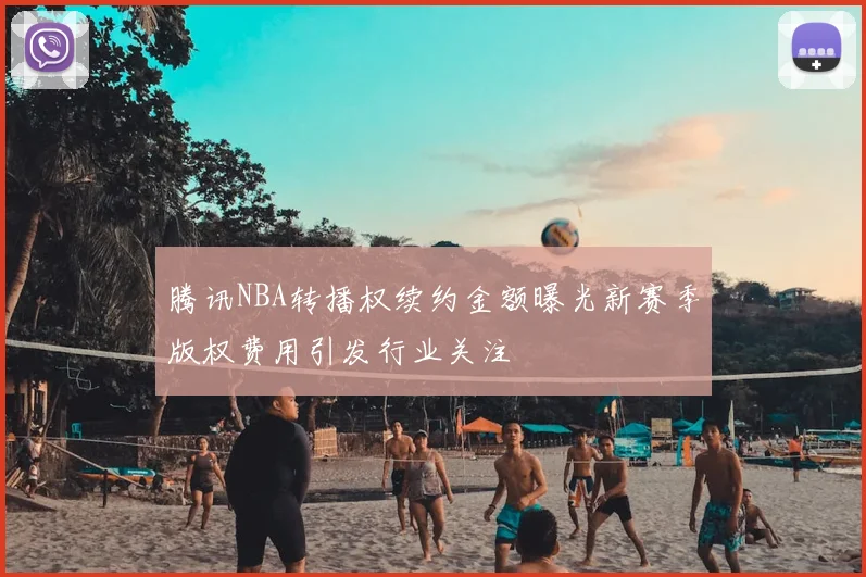 腾讯NBA转播权续约金额曝光新赛季版权费用引发行业关注