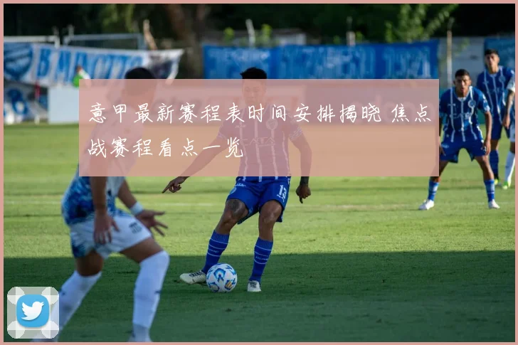 意甲最新赛程表时间安排揭晓 焦点战赛程看点一览