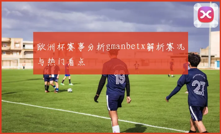 欧洲杯赛事分析gmanbetx解析赛况与热门看点