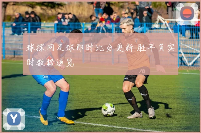 球探网足球即时比分更新 胜平负实时数据速览