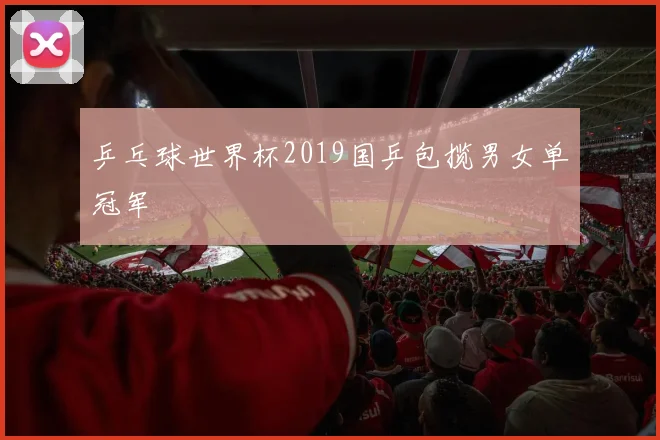 乒乓球世界杯2019国乒包揽男女单冠军