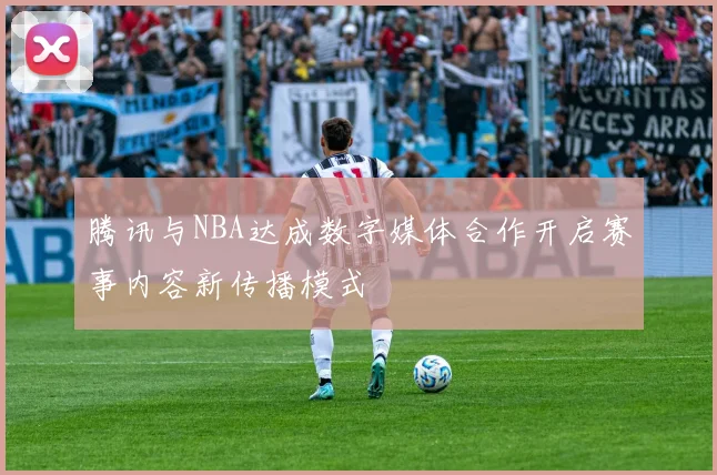 腾讯与NBA达成数字媒体合作开启赛事内容新传播模式