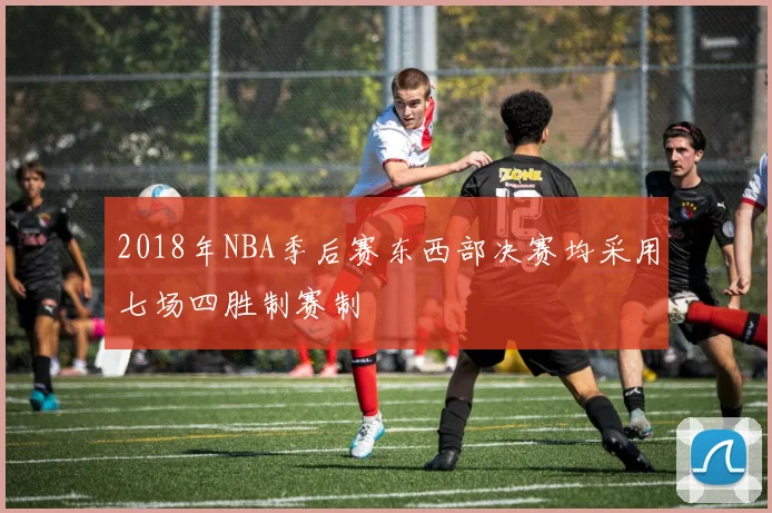 2018年NBA季后赛东西部决赛均采用七场四胜制赛制