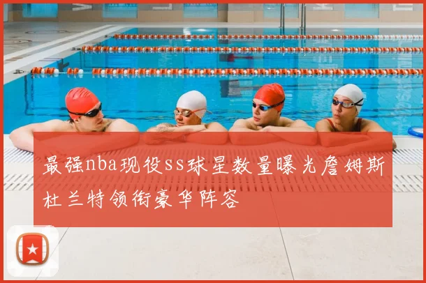 最强nba现役ss球星数量曝光詹姆斯杜兰特领衔豪华阵容