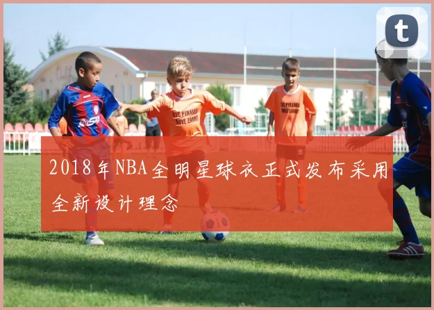 2018年NBA全明星球衣正式发布采用全新设计理念