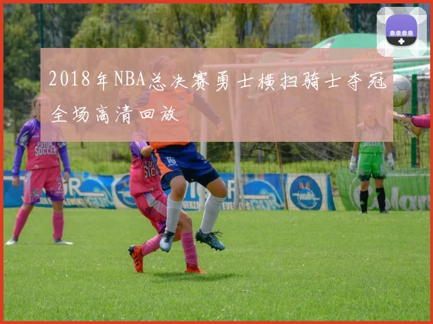 2018年NBA总决赛勇士横扫骑士夺冠全场高清回放