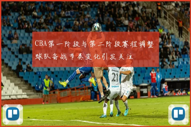 CBA第一阶段与第二阶段赛程调整 球队备战节奏变化引发关注