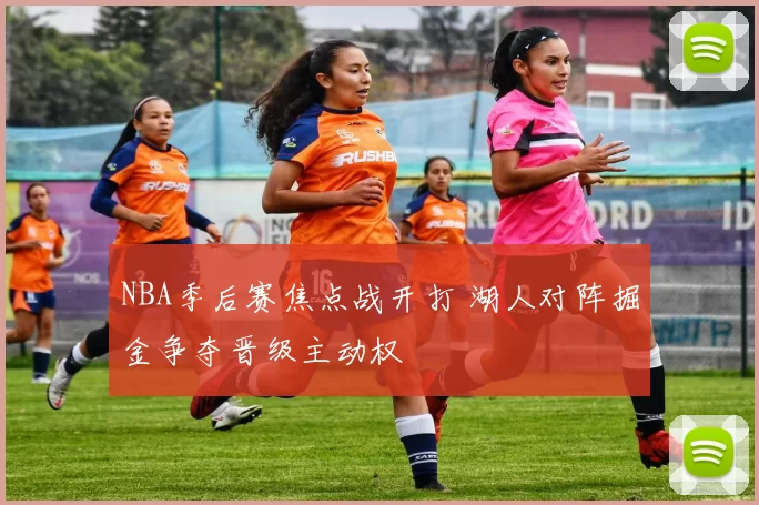 NBA季后赛焦点战开打 湖人对阵掘金争夺晋级主动权