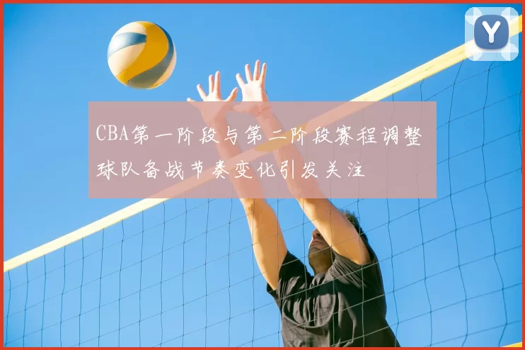 CBA第一阶段与第二阶段赛程调整 球队备战节奏变化引发关注