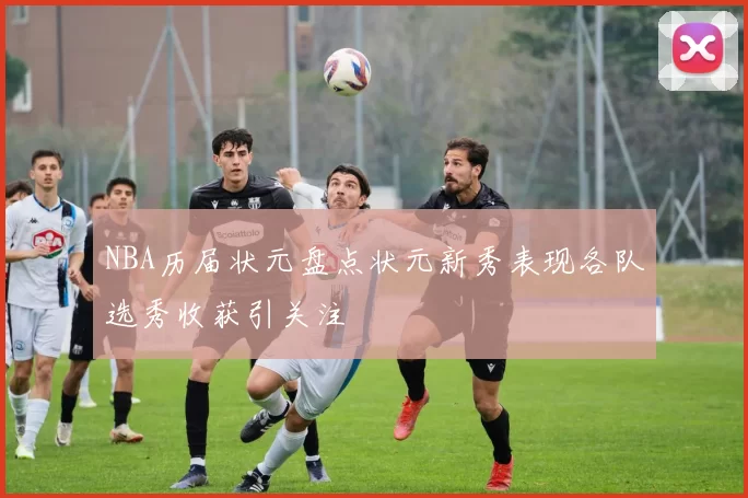 NBA历届状元盘点状元新秀表现各队选秀收获引关注