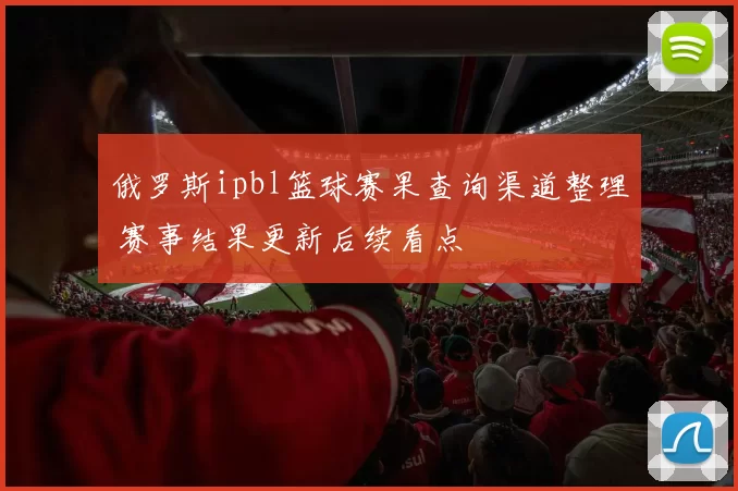 俄罗斯ipbl篮球赛果查询渠道整理 赛事结果更新后续看点