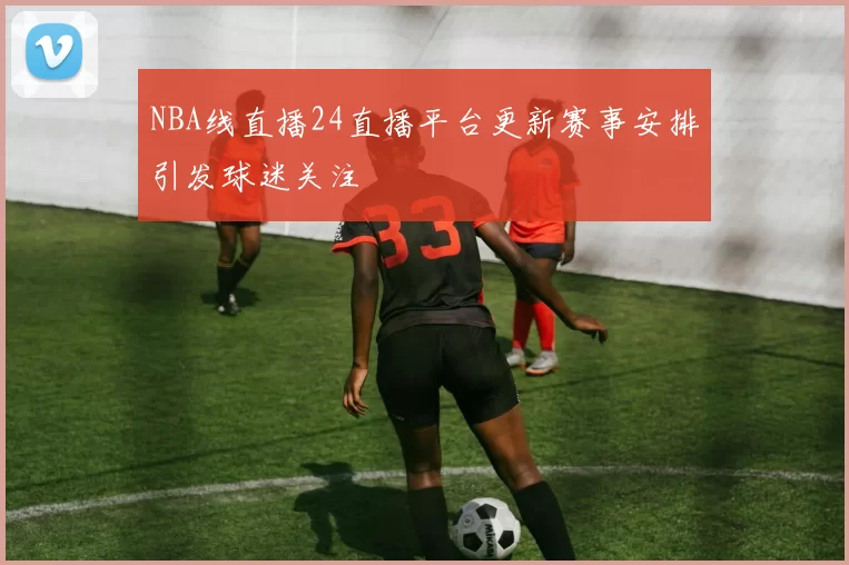 NBA线直播24直播平台更新赛事安排引发球迷关注