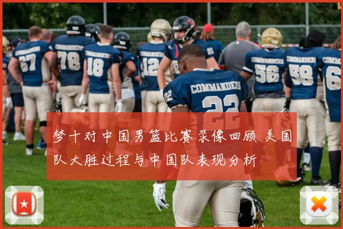 梦十对中国男篮比赛录像回顾 美国队大胜过程与中国队表现分析