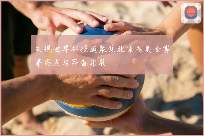 央视世界杯报道聚焦北京冬奥会赛事亮点与筹备进展