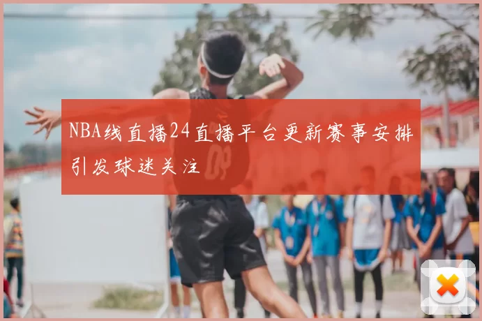 NBA线直播24直播平台更新赛事安排引发球迷关注