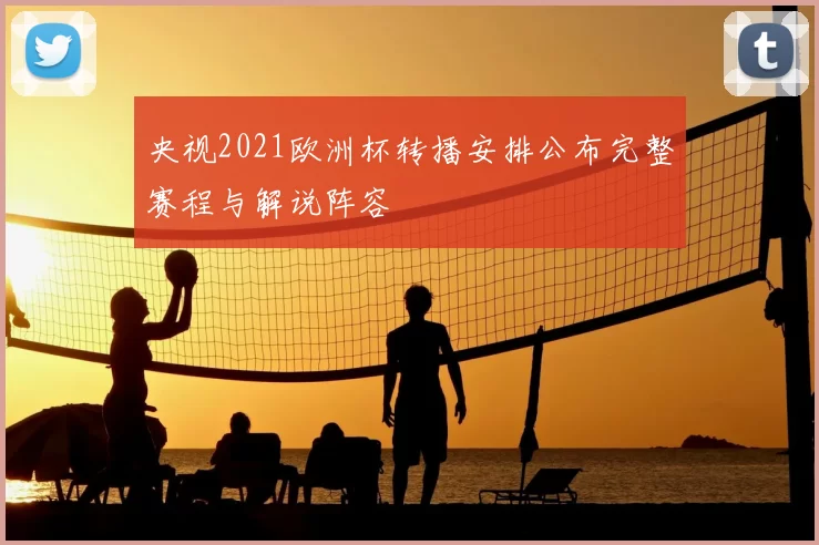 央视2021欧洲杯转播安排公布完整赛程与解说阵容