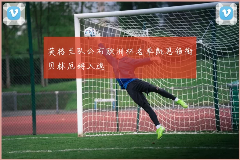 英格兰队公布欧洲杯名单凯恩领衔贝林厄姆入选