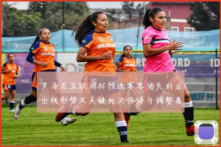 罗马尼亚欧洲杯预选赛客场失利后出线形势及关键轮次伤停与调整看点