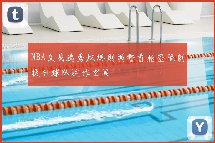 NBA交易选秀权规则调整首轮签限制提升球队运作空间