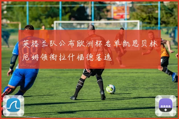 英格兰队公布欧洲杯名单凯恩贝林厄姆领衔拉什福德落选