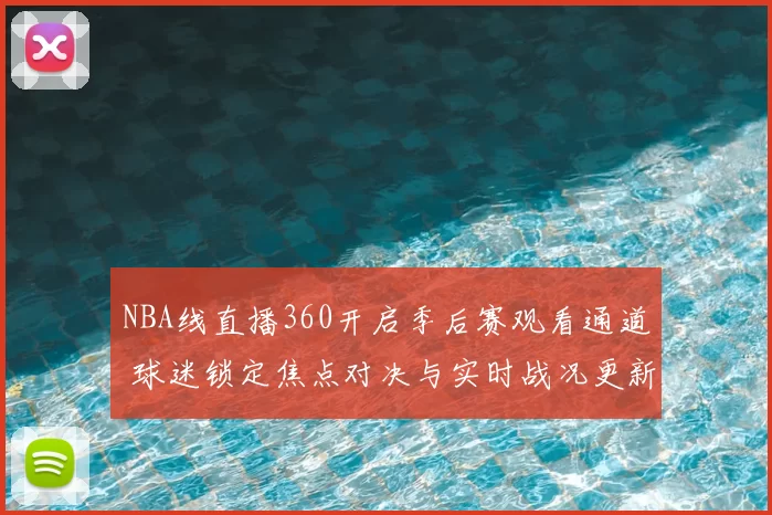 NBA线直播360开启季后赛观看通道 球迷锁定焦点对决与实时战况更新