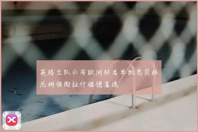 英格兰队公布欧洲杯名单凯恩贝林厄姆领衔拉什福德落选