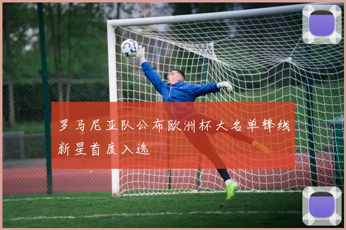 罗马尼亚队公布欧洲杯大名单锋线新星首度入选