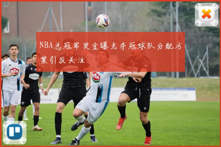 NBA总冠军奖金曝光夺冠球队分配方案引发关注