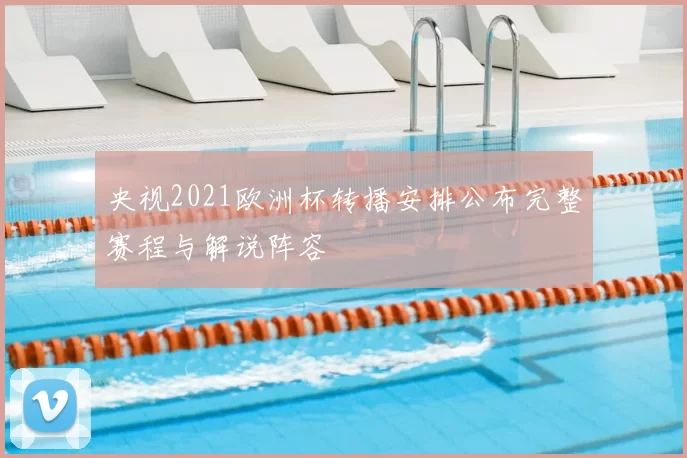 央视2021欧洲杯转播安排公布完整赛程与解说阵容