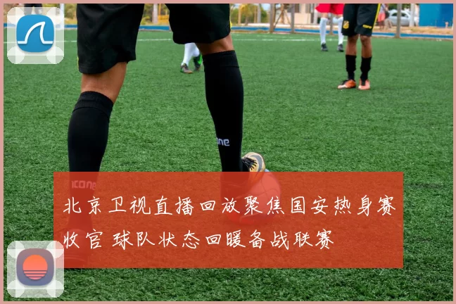 北京卫视直播回放聚焦国安热身赛收官 球队状态回暖备战联赛
