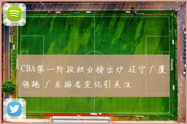 CBA第一阶段积分榜出炉 辽宁广厦领跑 广东排名变化引关注